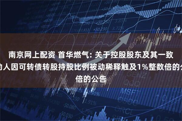 南京网上配资 首华燃气: 关于控股股东及其一致行动人因可转债转股持股比例被动稀释触及1%整数倍的公告
