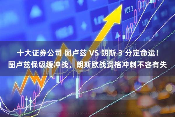 十大证券公司 图卢兹 VS 朗斯 3 分定命运！图卢兹保级缓冲战，朗斯欧战资格冲刺不容有失