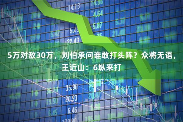 5万对敌30万，刘伯承问谁敢打头阵？众将无语，王近山：6纵来打