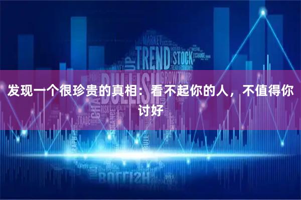 发现一个很珍贵的真相：看不起你的人，不值得你讨好