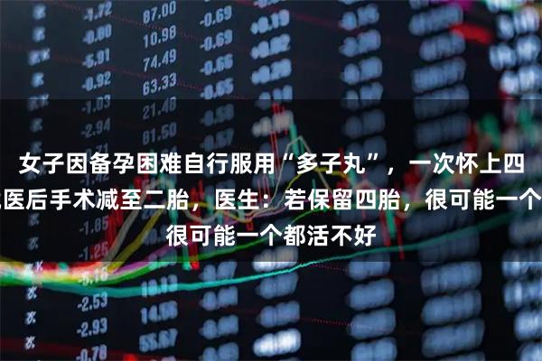 女子因备孕困难自行服用“多子丸”，一次怀上四胞胎，就医后手术减至二胎，医生：若保留四胎，很可能一个都活不好