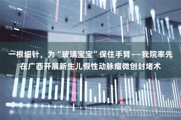 一根细针，为“玻璃宝宝”保住手臂——我院率先在广西开展新生儿假性动脉瘤微创封堵术