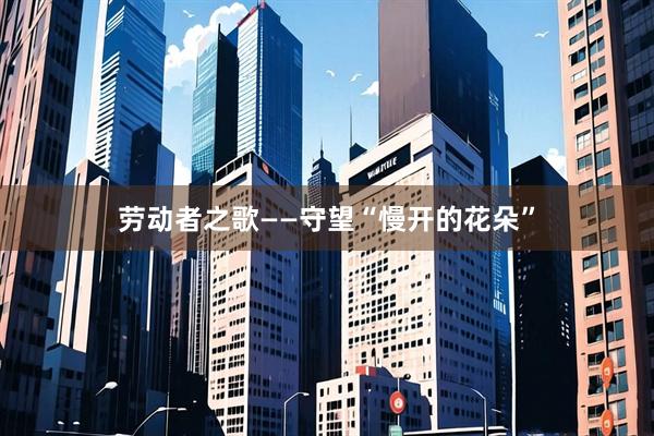 劳动者之歌——守望“慢开的花朵”