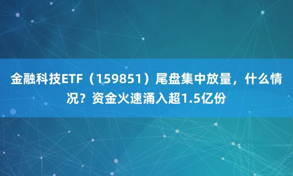 金融科技ETF（159851）尾盘集中放量，什么情况？资金火速涌入超1.5亿份