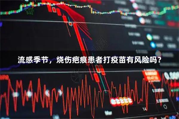 流感季节，烧伤疤痕患者打疫苗有风险吗？