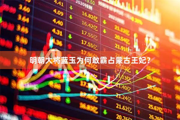 明朝大将蓝玉为何敢霸占蒙古王妃？