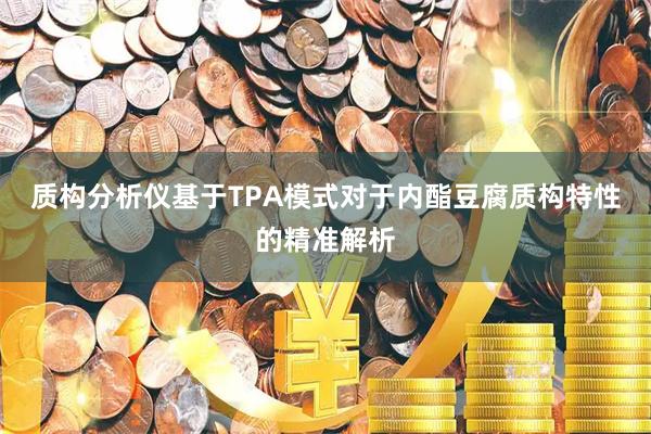 质构分析仪基于TPA模式对于内酯豆腐质构特性的精准解析