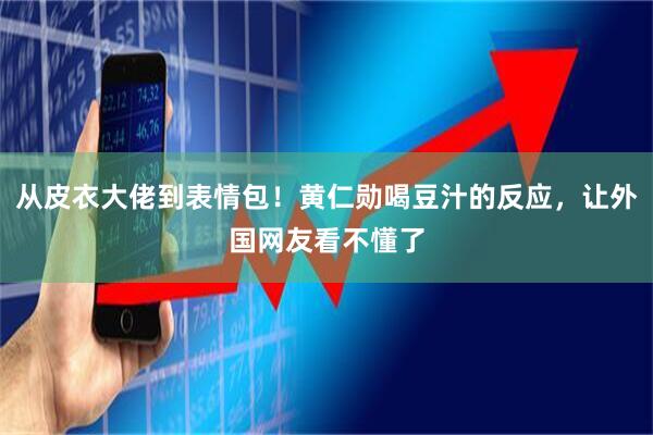 从皮衣大佬到表情包！黄仁勋喝豆汁的反应，让外国网友看不懂了