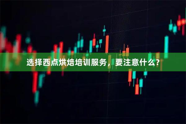 选择西点烘焙培训服务，要注意什么？