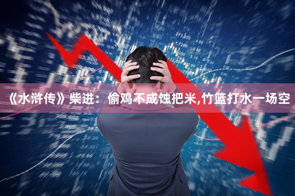 《水浒传》柴进：偷鸡不成蚀把米,竹篮打水一场空
