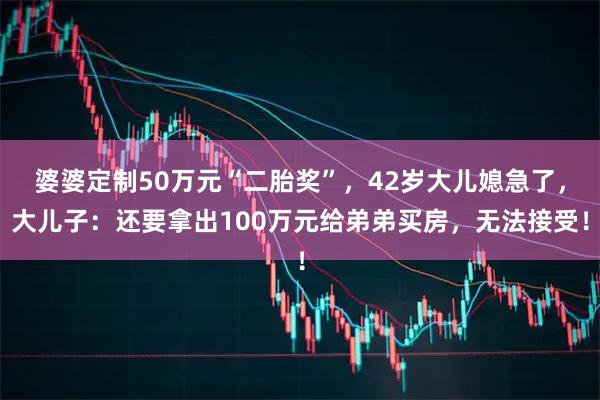 婆婆定制50万元“二胎奖”，42岁大儿媳急了，大儿子：还要拿出100万元给弟弟买房，无法接受！