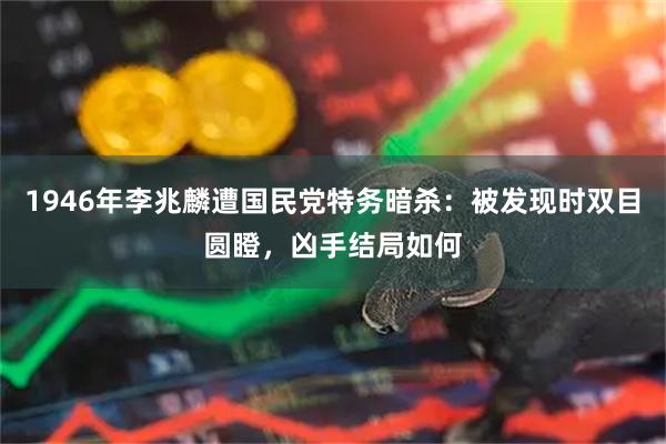 1946年李兆麟遭国民党特务暗杀:被发现时双目圆瞪,凶手结局如何