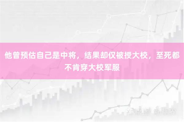 他曾预估自己是中将，结果却仅被授大校，至死都不肯穿大校军服