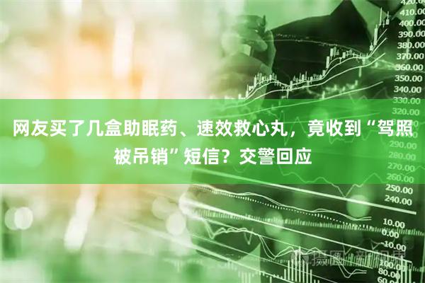 网友买了几盒助眠药、速效救心丸，竟收到“驾照被吊销”短信？交警回应