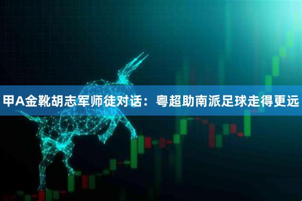 甲A金靴胡志军师徒对话：粤超助南派足球走得更远
