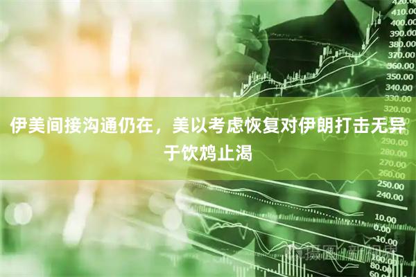 伊美间接沟通仍在，美以考虑恢复对伊朗打击无异于饮鸩止渴