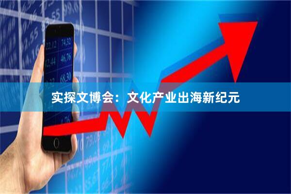 实探文博会：文化产业出海新纪元