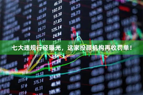 七大违规行径曝光，这家投顾机构再收罚单！