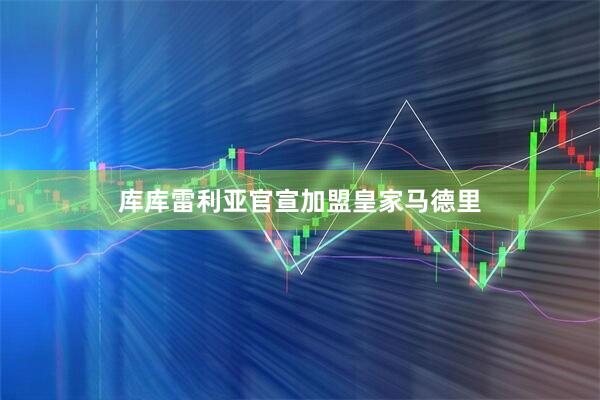 库库雷利亚官宣加盟皇家马德里